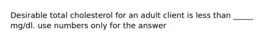 Desirable total cholesterol for an adult client is less than _____ mg/dl. use numbers only for the answer