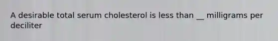 A desirable total serum cholesterol is less than __ milligrams per deciliter