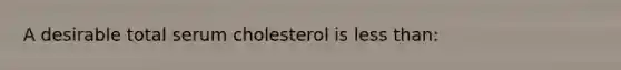 A desirable total serum cholesterol is less than: