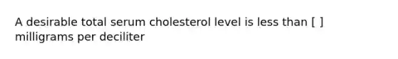 A desirable total serum cholesterol level is less than [ ] milligrams per deciliter