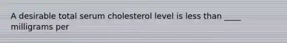 A desirable total serum cholesterol level is less than ____ milligrams per