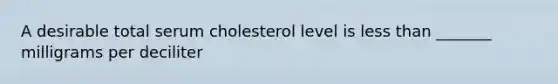 A desirable total serum cholesterol level is less than _______ milligrams per deciliter