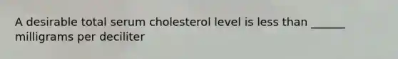 A desirable total serum cholesterol level is <a href='https://www.questionai.com/knowledge/k7BtlYpAMX-less-than' class='anchor-knowledge'>less than</a> ______ milligrams per deciliter