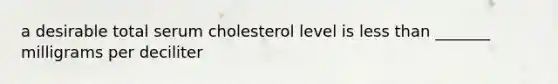 a desirable total serum cholesterol level is <a href='https://www.questionai.com/knowledge/k7BtlYpAMX-less-than' class='anchor-knowledge'>less than</a> _______ milligrams per deciliter