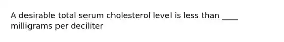 A desirable total serum cholesterol level is <a href='https://www.questionai.com/knowledge/k7BtlYpAMX-less-than' class='anchor-knowledge'>less than</a> ____ milligrams per deciliter