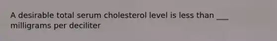 A desirable total serum cholesterol level is less than ___ milligrams per deciliter