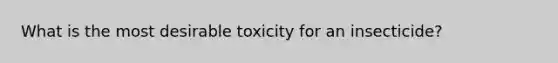 What is the most desirable toxicity for an insecticide?