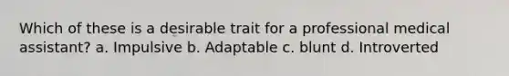 Which of these is a desirable trait for a professional medical assistant? a. Impulsive b. Adaptable c. blunt d. Introverted