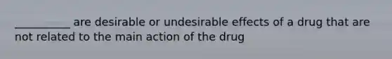 __________ are desirable or undesirable effects of a drug that are not related to the main action of the drug