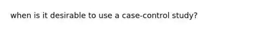 when is it desirable to use a case-control study?