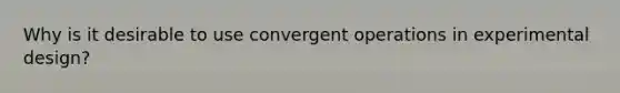 Why is it desirable to use convergent operations in experimental design?