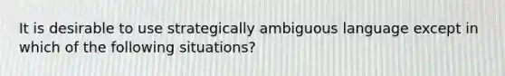 It is desirable to use strategically ambiguous language except in which of the following situations?