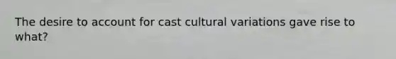 The desire to account for cast cultural variations gave rise to what?