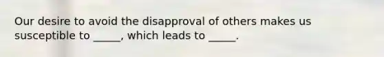 Our desire to avoid the disapproval of others makes us susceptible to _____, which leads to _____.