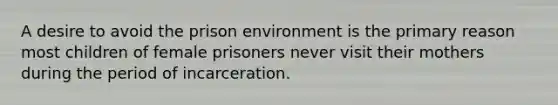 A desire to avoid the prison environment is the primary reason most children of female prisoners never visit their mothers during the period of incarceration.