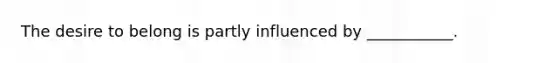 The desire to belong is partly influenced by ___________.