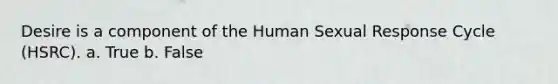 Desire is a component of the Human Sexual Response Cycle (HSRC). a. True b. False