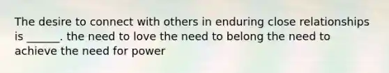 The desire to connect with others in enduring close relationships is ______. the need to love the need to belong the need to achieve the need for power