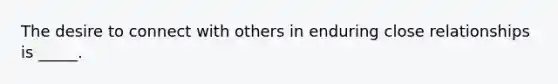 The desire to connect with others in enduring close relationships is _____.