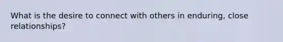 What is the desire to connect with others in enduring, close relationships?