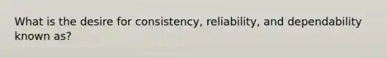 What is the desire for consistency, reliability, and dependability known as?