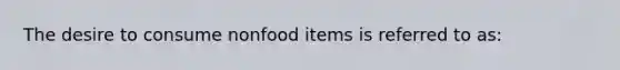 The desire to consume nonfood items is referred to as: