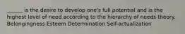 ______ is the desire to develop one's full potential and is the highest level of need according to the hierarchy of needs theory. Belongingness Esteem Determination Self-actualization
