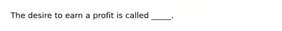 The desire to earn a profit is called _____.