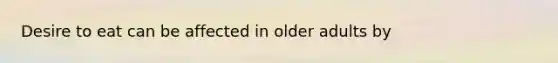 Desire to eat can be affected in older adults by