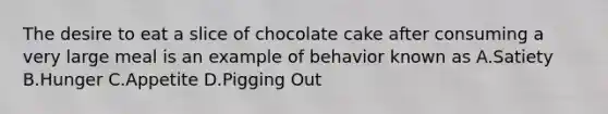 The desire to eat a slice of chocolate cake after consuming a very large meal is an example of behavior known as A.Satiety B.Hunger C.Appetite D.Pigging Out