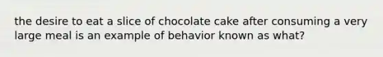 the desire to eat a slice of chocolate cake after consuming a very large meal is an example of behavior known as what?