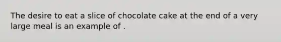 The desire to eat a slice of chocolate cake at the end of a very large meal is an example of .