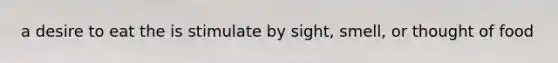 a desire to eat the is stimulate by sight, smell, or thought of food
