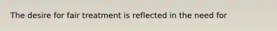 The desire for fair treatment is reflected in the need for