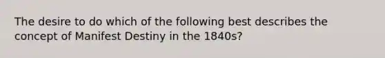 The desire to do which of the following best describes the concept of Manifest Destiny in the 1840s?