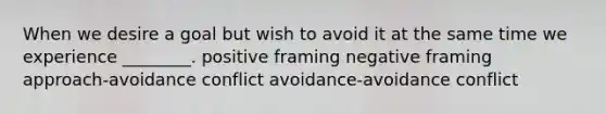 When we desire a goal but wish to avoid it at the same time we experience ________. positive framing negative framing approach-avoidance conflict avoidance-avoidance conflict