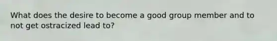 What does the desire to become a good group member and to not get ostracized lead to?