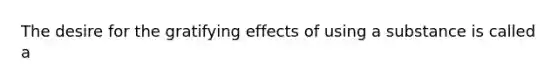 The desire for the gratifying effects of using a substance is called a