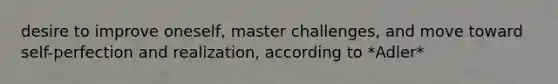 desire to improve oneself, master challenges, and move toward self-perfection and realization, according to *Adler*