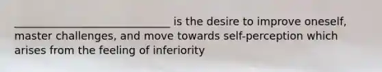 _____________________________ is the desire to improve oneself, master challenges, and move towards self-perception which arises from the feeling of inferiority