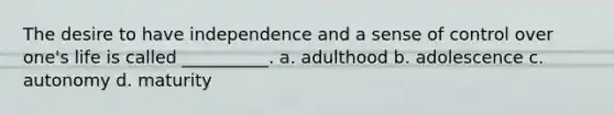 The desire to have independence and a sense of control over one's life is called __________. a. adulthood b. adolescence c. autonomy d. maturity