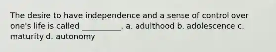 The desire to have independence and a sense of control over one's life is called __________. a. adulthood b. adolescence c. maturity d. autonomy