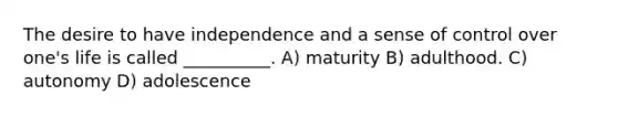 The desire to have independence and a sense of control over one's life is called __________. A) maturity B) adulthood. C) autonomy D) adolescence