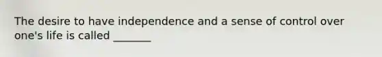 The desire to have independence and a sense of control over one's life is called _______