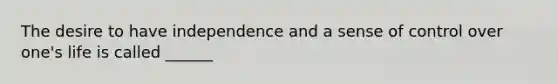 The desire to have independence and a sense of control over one's life is called ______