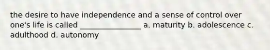 the desire to have independence and a sense of control over one's life is called ________________ a. maturity b. adolescence c. adulthood d. autonomy