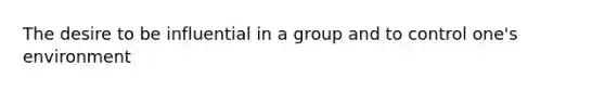 The desire to be influential in a group and to control one's environment