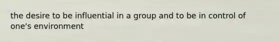 the desire to be influential in a group and to be in control of one's environment