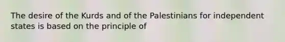 The desire of the Kurds and of the Palestinians for independent states is based on the principle of