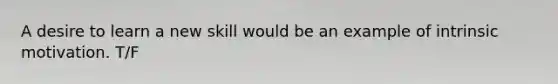 A desire to learn a new skill would be an example of intrinsic motivation. T/F